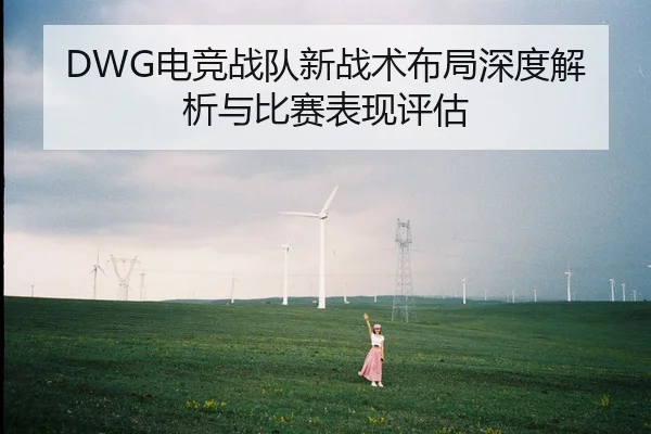 DWG电竞战队新战术布局深度解析与比赛表现评估